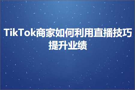 跨境电商知识:TikTok商家如何利用直播技巧提升业绩