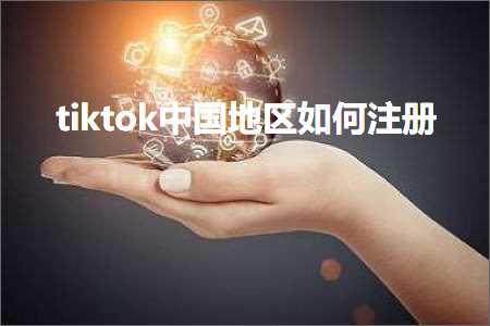 跨境电商知识:tiktok中国地区如何注册