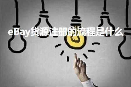 跨境电商知识:eBay货源注册的流程是什么