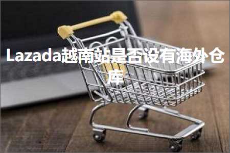 跨境电商知识:Lazada越南站是否设有海外仓库