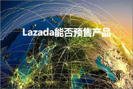 跨境电商知识:Lazada能否预售产品