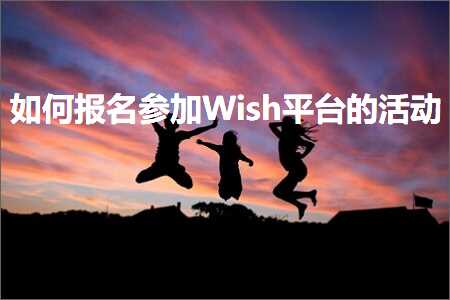 跨境电商知识:如何报名参加Wish平台的活动