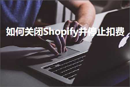 跨境电商知识:如何关闭Shopify并停止扣费