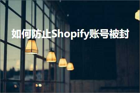 跨境电商知识:如何防止Shopify账号被封